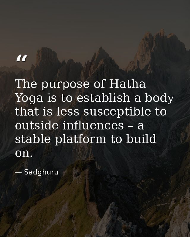 The purpose of Hatha Yoga is to establish a body that is less susceptible to outside influences – a stable platform to b — Sadghuru