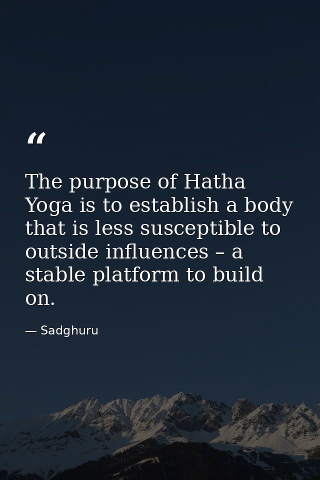 The purpose of Hatha Yoga is to establish a body that is less susceptible to outside influences – a stable platform to b — Sadghuru