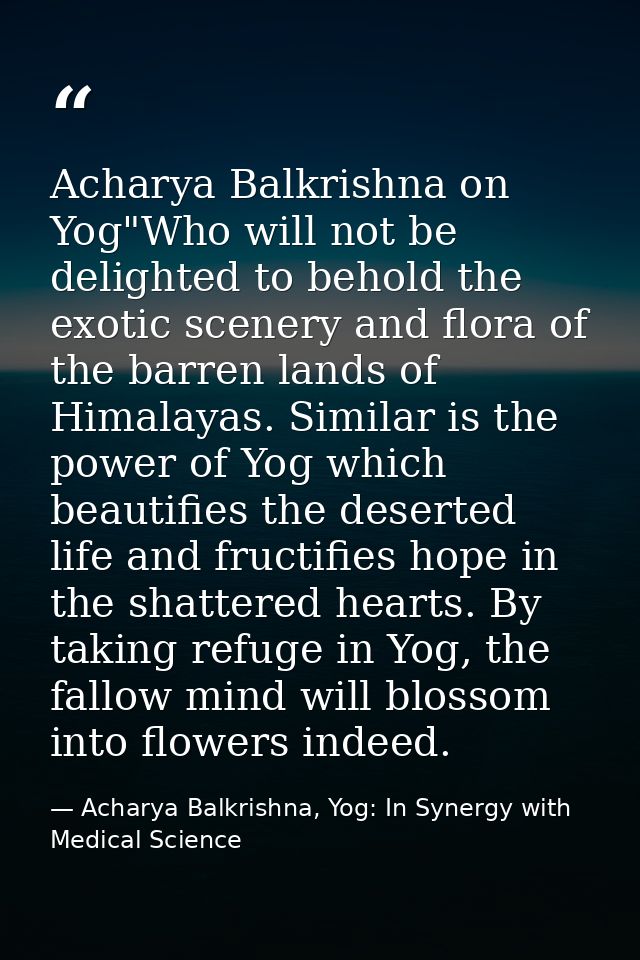 Acharya Balkrishna on Yog"Who will not be delighted to behold the exotic scenery and flora of the barren lands of Himala — Acharya Balkrishna, Yog: In Synergy with Medical Science