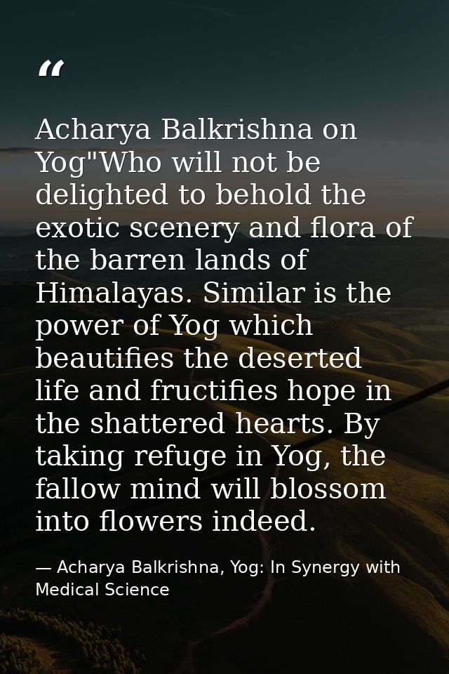 Acharya Balkrishna on Yog"Who will not be delighted to behold the exotic scenery and flora of the barren lands of Himala — Acharya Balkrishna, Yog: In Synergy with Medical Science