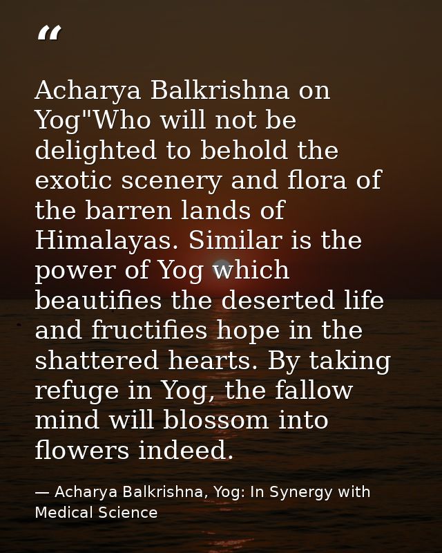 Acharya Balkrishna on Yog"Who will not be delighted to behold the exotic scenery and flora of the barren lands of Himala — Acharya Balkrishna, Yog: In Synergy with Medical Science