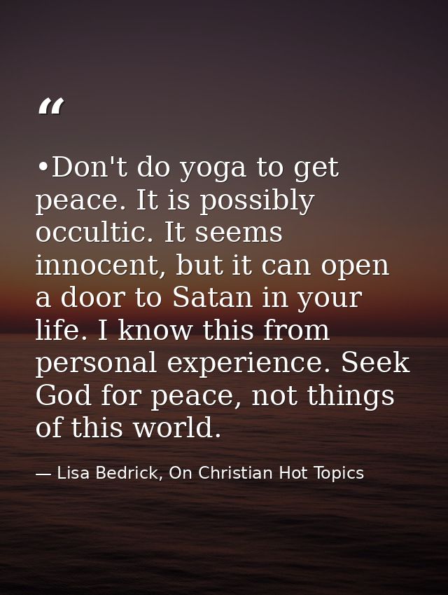 •Don't do yoga to get peace. It is possibly occultic. It seems innocent, but it can open a door to Satan in your life. I — Lisa Bedrick, On Christian Hot Topics