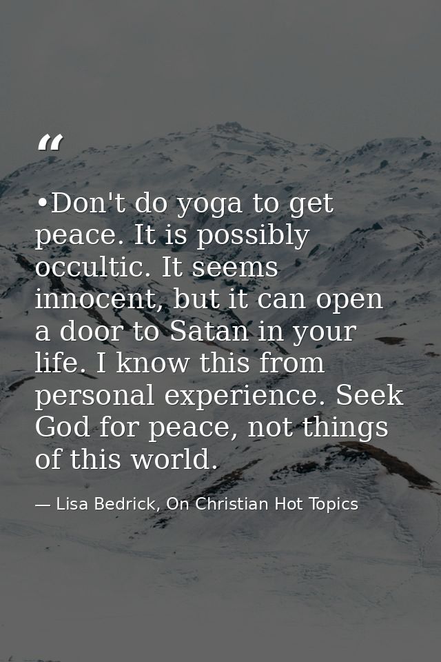 •Don't do yoga to get peace. It is possibly occultic. It seems innocent, but it can open a door to Satan in your life. I — Lisa Bedrick, On Christian Hot Topics