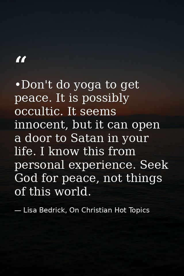 •Don't do yoga to get peace. It is possibly occultic. It seems innocent, but it can open a door to Satan in your life. I — Lisa Bedrick, On Christian Hot Topics