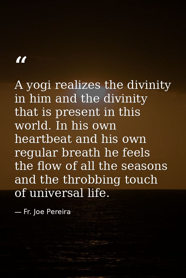 A yogi realizes the divinity in him and the divinity that is present in this world. In his own heartbeat and his own reg — Fr. Joe Pereira