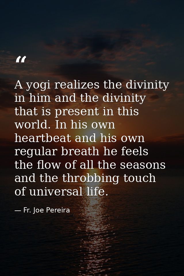 A yogi realizes the divinity in him and the divinity that is present in this world. In his own heartbeat and his own reg — Fr. Joe Pereira