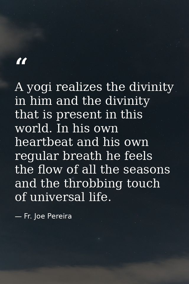 A yogi realizes the divinity in him and the divinity that is present in this world. In his own heartbeat and his own reg — Fr. Joe Pereira