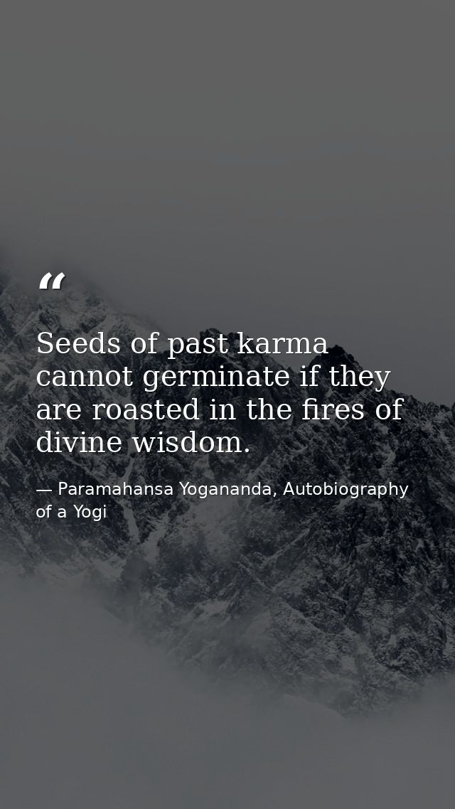 Seeds of past karma cannot germinate if they are roasted in the fires of divine wisdom. — Paramahansa Yogananda, Autobiography of a Yogi