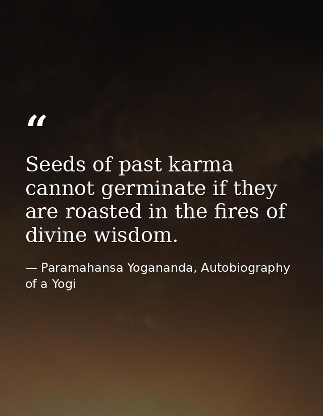 Seeds of past karma cannot germinate if they are roasted in the fires of divine wisdom. — Paramahansa Yogananda, Autobiography of a Yogi