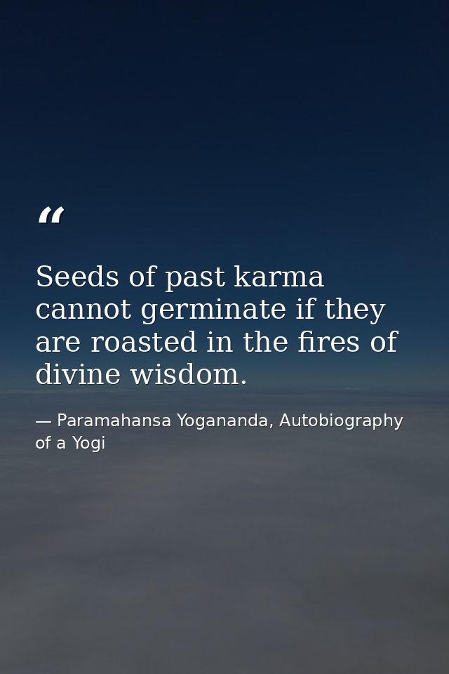 Seeds of past karma cannot germinate if they are roasted in the fires of divine wisdom. — Paramahansa Yogananda, Autobiography of a Yogi