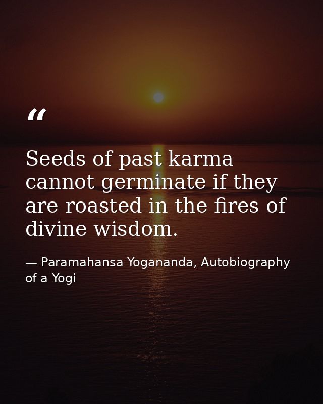 Seeds of past karma cannot germinate if they are roasted in the fires of divine wisdom. — Paramahansa Yogananda, Autobiography of a Yogi