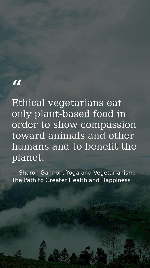 Ethical vegetarians eat only plant-based food in order to show compassion toward animals and other humans and to benefit — Sharon Gannon, Yoga and Vegetarianism: The Path to Greater Health and Happiness