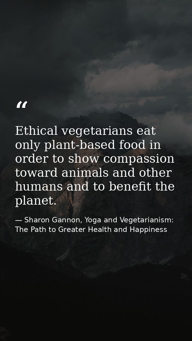 Ethical vegetarians eat only plant-based food in order to show compassion toward animals and other humans and to benefit — Sharon Gannon, Yoga and Vegetarianism: The Path to Greater Health and Happiness