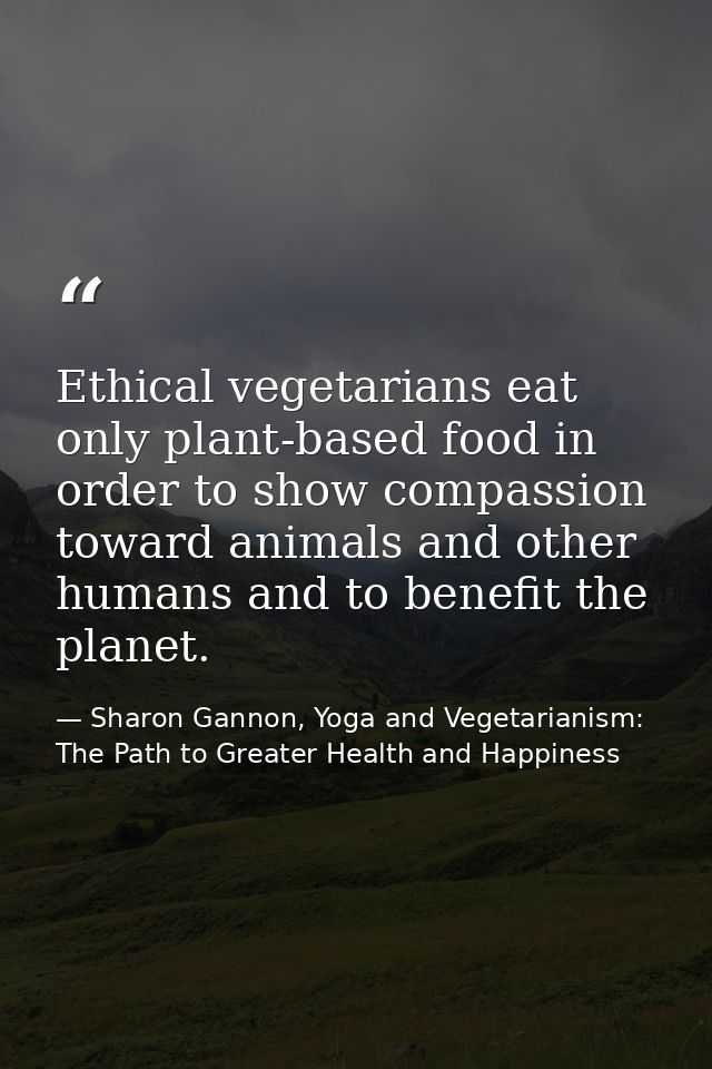 Ethical vegetarians eat only plant-based food in order to show compassion toward animals and other humans and to benefit — Sharon Gannon, Yoga and Vegetarianism: The Path to Greater Health and Happiness