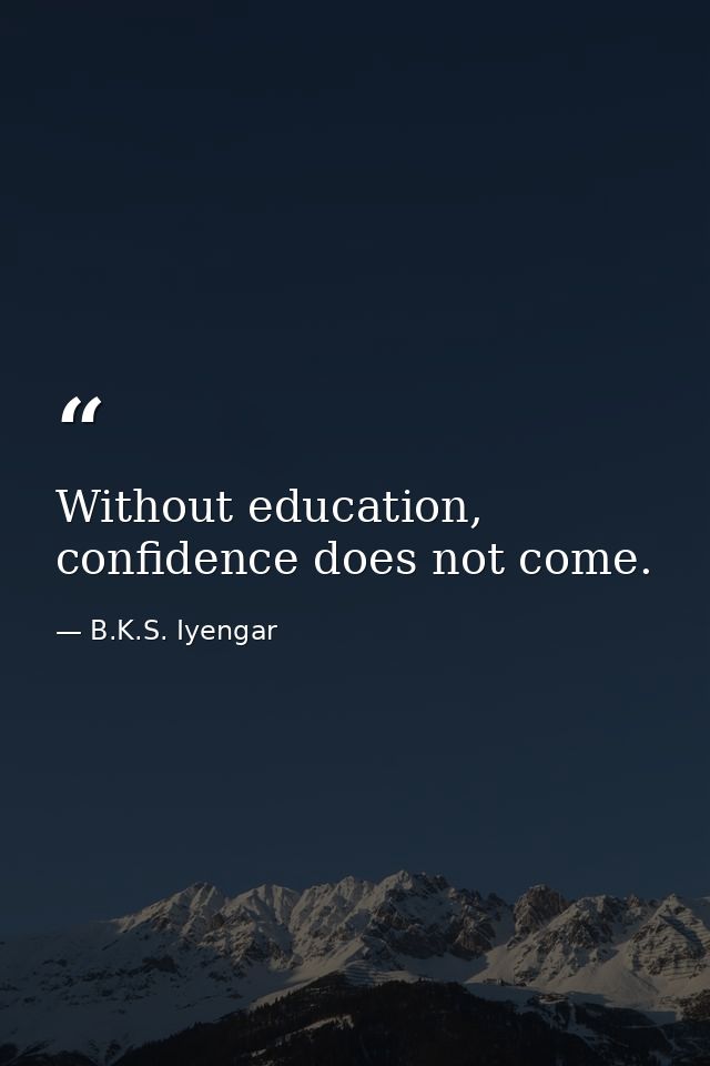 Without education, confidence does not come. — B.K.S. Iyengar