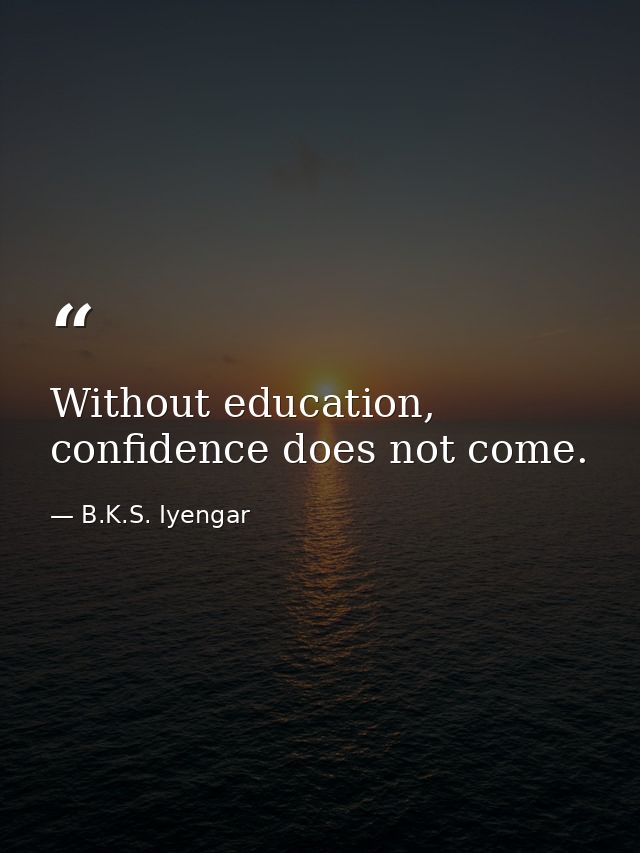 Without education, confidence does not come. — B.K.S. Iyengar