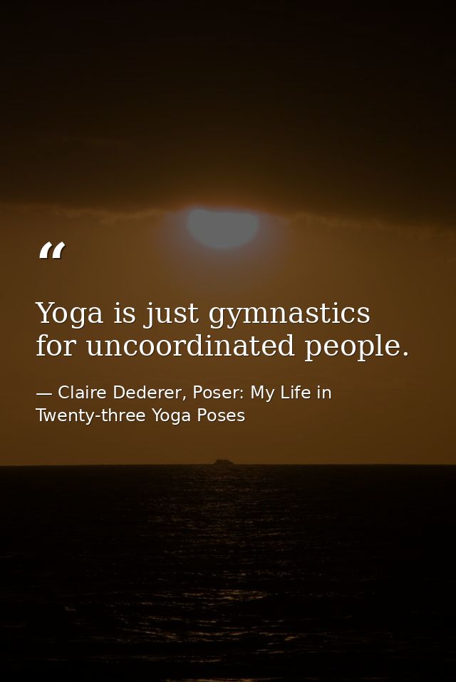 Yoga is just gymnastics for uncoordinated people. — Claire Dederer, Poser: My Life in Twenty-three Yoga Poses