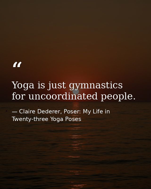 Yoga is just gymnastics for uncoordinated people. — Claire Dederer, Poser: My Life in Twenty-three Yoga Poses