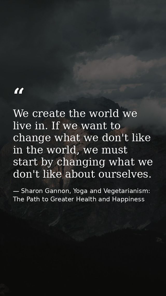 We create the world we live in. If we want to change what we don't like in the world, we must start by changing what we  — Sharon Gannon, Yoga and Vegetarianism: The Path to Greater Health and Happiness