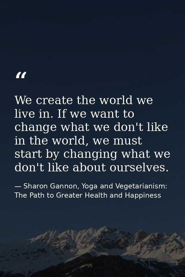 We create the world we live in. If we want to change what we don't like in the world, we must start by changing what we  — Sharon Gannon, Yoga and Vegetarianism: The Path to Greater Health and Happiness