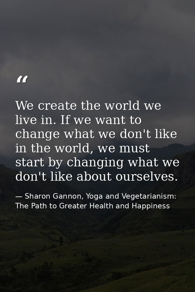 We create the world we live in. If we want to change what we don't like in the world, we must start by changing what we  — Sharon Gannon, Yoga and Vegetarianism: The Path to Greater Health and Happiness