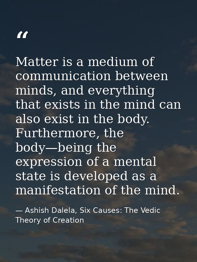 Matter is a medium of communication between minds, and everything that exists in the mind can also exist in the body. Fu — Ashish Dalela, Six Causes: The Vedic Theory of Creation