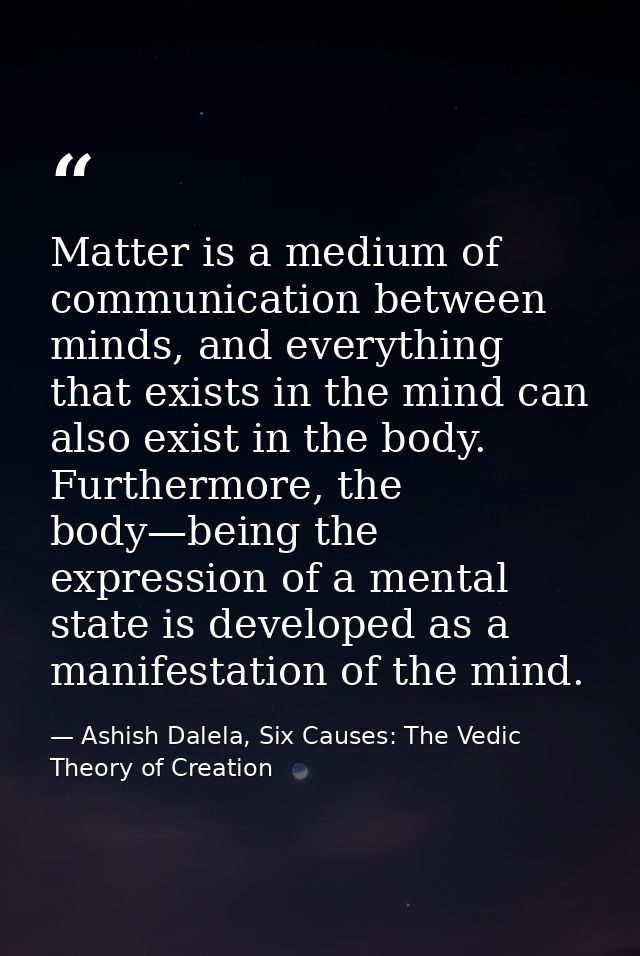 Matter is a medium of communication between minds, and everything that exists in the mind can also exist in the body. Fu — Ashish Dalela, Six Causes: The Vedic Theory of Creation