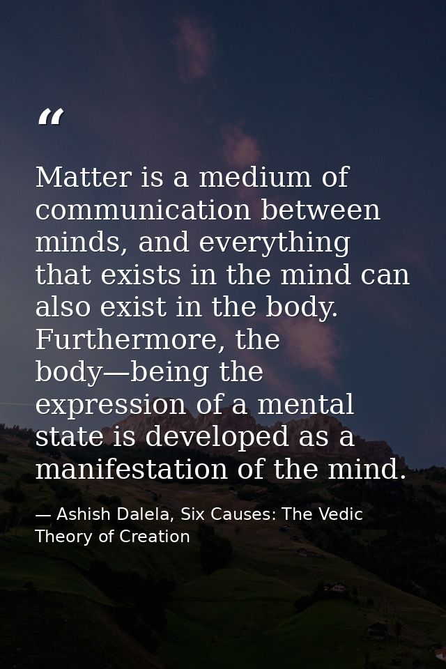 Matter is a medium of communication between minds, and everything that exists in the mind can also exist in the body. Fu — Ashish Dalela, Six Causes: The Vedic Theory of Creation