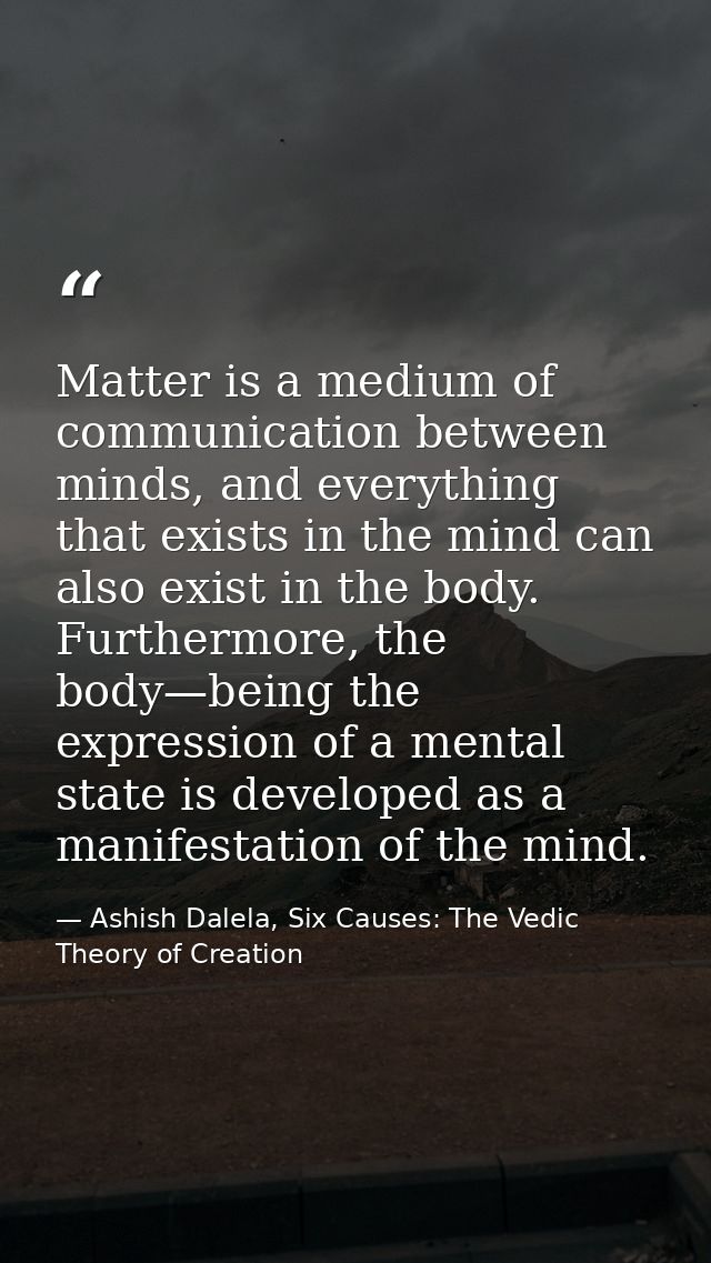 Matter is a medium of communication between minds, and everything that exists in the mind can also exist in the body. Fu — Ashish Dalela, Six Causes: The Vedic Theory of Creation