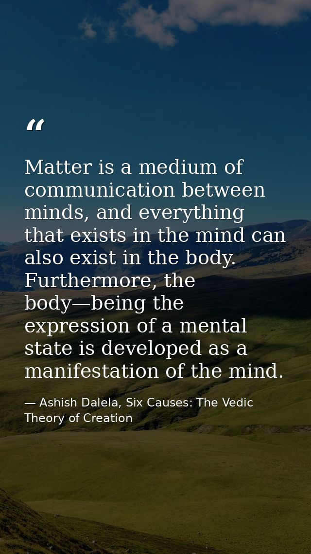 Matter is a medium of communication between minds, and everything that exists in the mind can also exist in the body. Fu — Ashish Dalela, Six Causes: The Vedic Theory of Creation