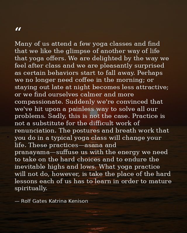 Many of us attend a few yoga classes and find that we like the glimpse of another way of life that yoga offers. We are d — Rolf Gates Katrina Kenison
