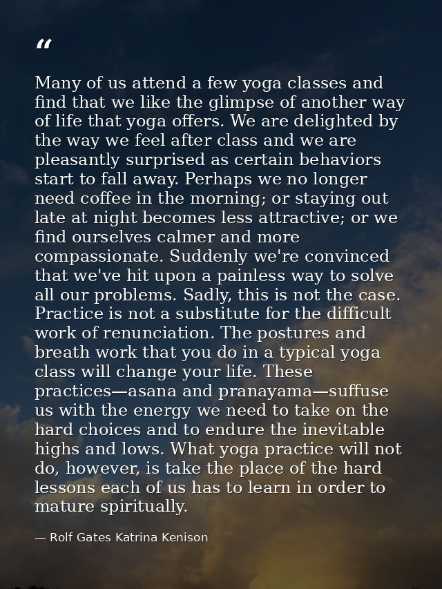 Many of us attend a few yoga classes and find that we like the glimpse of another way of life that yoga offers. We are d — Rolf Gates Katrina Kenison