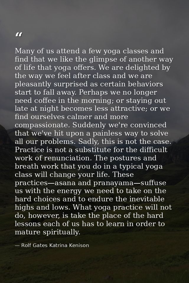 Many of us attend a few yoga classes and find that we like the glimpse of another way of life that yoga offers. We are d — Rolf Gates Katrina Kenison