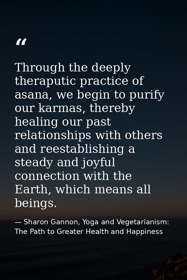 Through the deeply theraputic practice of asana, we begin to purify our karmas, thereby healing our past relationships w — Sharon Gannon, Yoga and Vegetarianism: The Path to Greater Health and Happiness