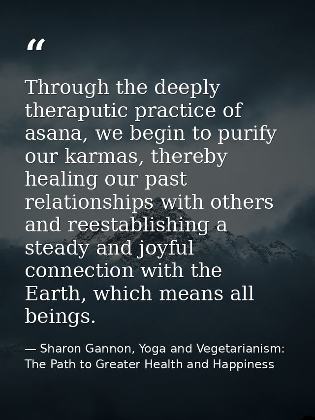Through the deeply theraputic practice of asana, we begin to purify our karmas, thereby healing our past relationships w — Sharon Gannon, Yoga and Vegetarianism: The Path to Greater Health and Happiness