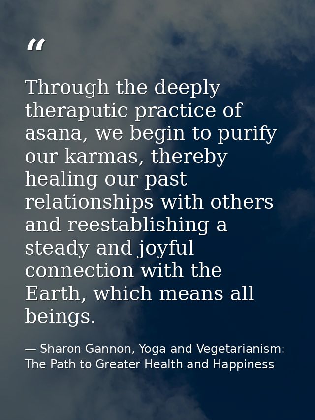 Through the deeply theraputic practice of asana, we begin to purify our karmas, thereby healing our past relationships w — Sharon Gannon, Yoga and Vegetarianism: The Path to Greater Health and Happiness