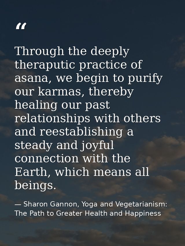 Through the deeply theraputic practice of asana, we begin to purify our karmas, thereby healing our past relationships w — Sharon Gannon, Yoga and Vegetarianism: The Path to Greater Health and Happiness