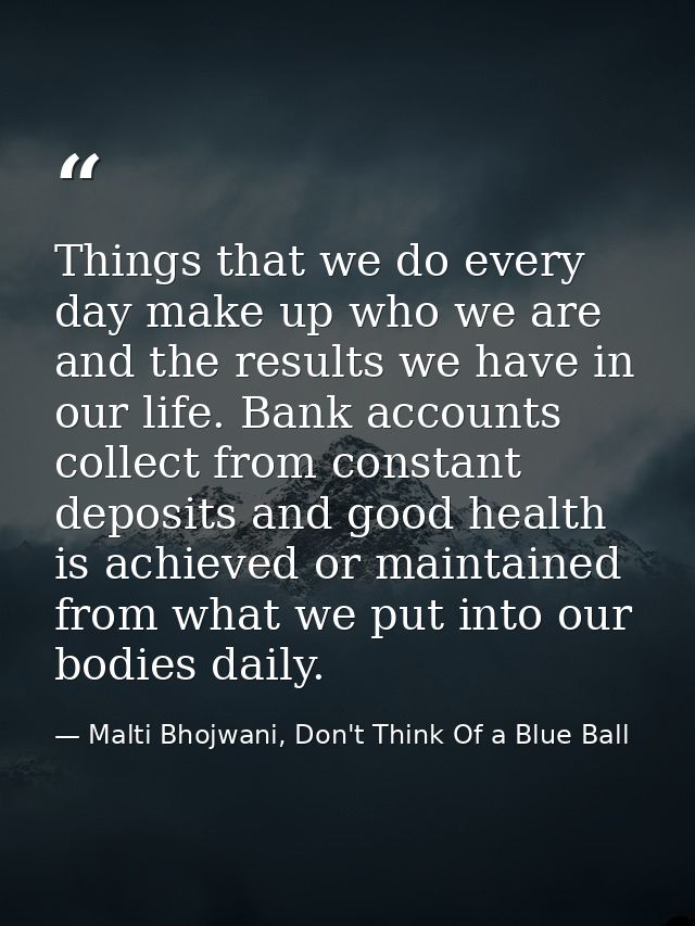 Things that we do every day make up who we are and the results we have in our life. Bank accounts collect from constant  — Malti Bhojwani, Don't Think Of a Blue Ball