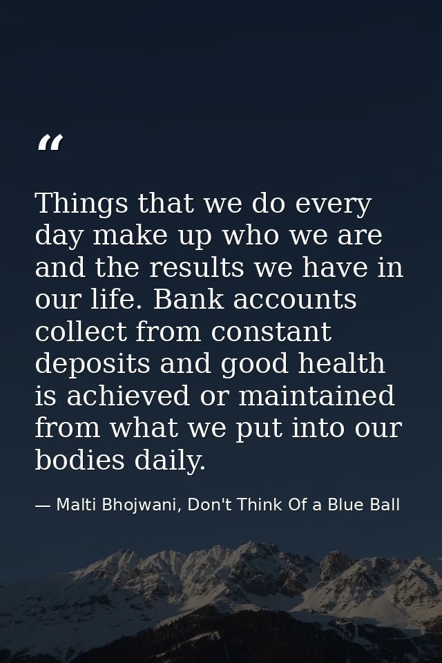 Things that we do every day make up who we are and the results we have in our life. Bank accounts collect from constant  — Malti Bhojwani, Don't Think Of a Blue Ball
