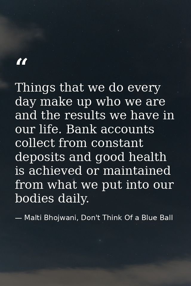 Things that we do every day make up who we are and the results we have in our life. Bank accounts collect from constant  — Malti Bhojwani, Don't Think Of a Blue Ball
