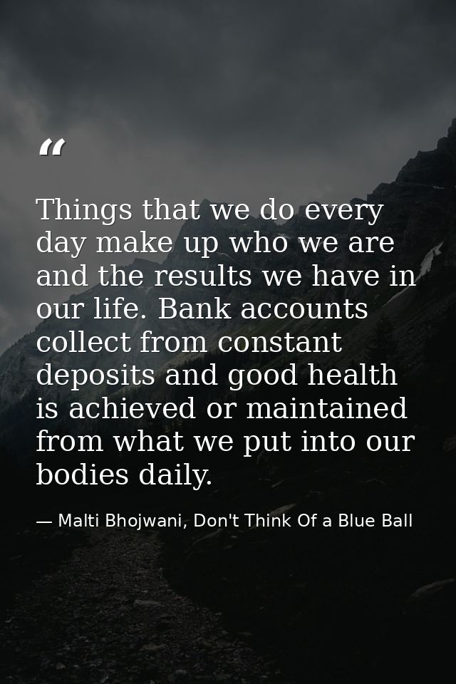 Things that we do every day make up who we are and the results we have in our life. Bank accounts collect from constant  — Malti Bhojwani, Don't Think Of a Blue Ball