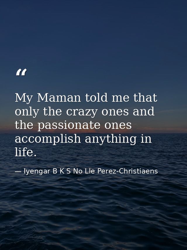 My Maman told me that only the crazy ones and the passionate ones accomplish anything in life. — Iyengar B K S No Lle Perez-Christiaens