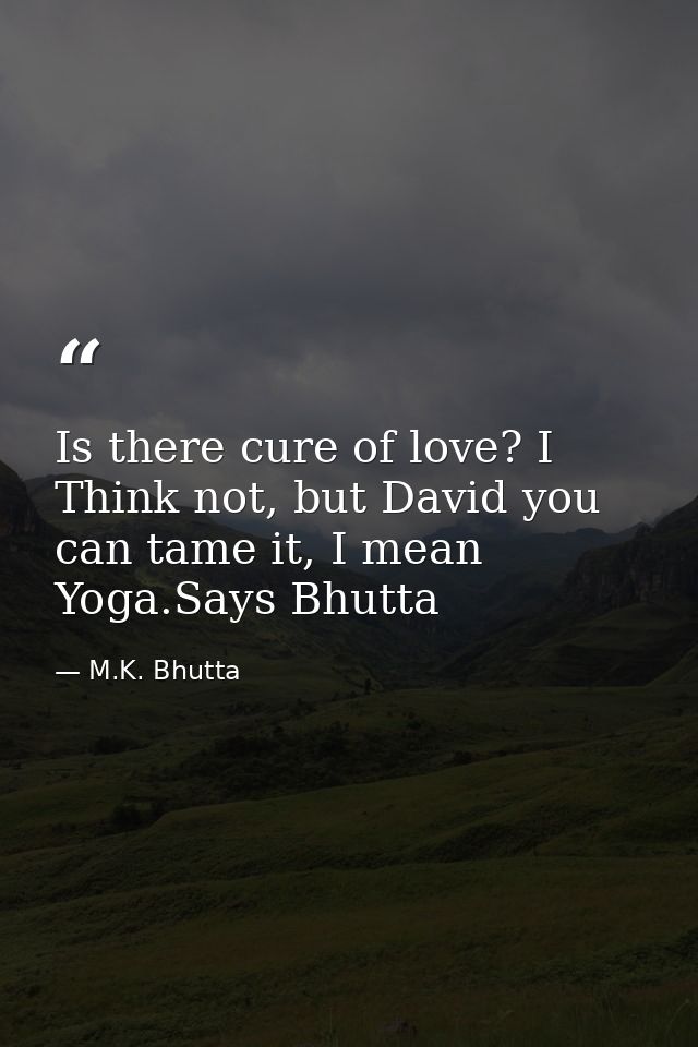 Is there cure of love? I Think not, but David you can tame it, I mean Yoga.Says Bhutta — M.K. Bhutta
