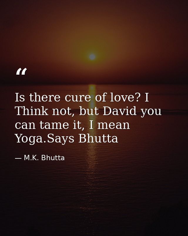 Is there cure of love? I Think not, but David you can tame it, I mean Yoga.Says Bhutta — M.K. Bhutta