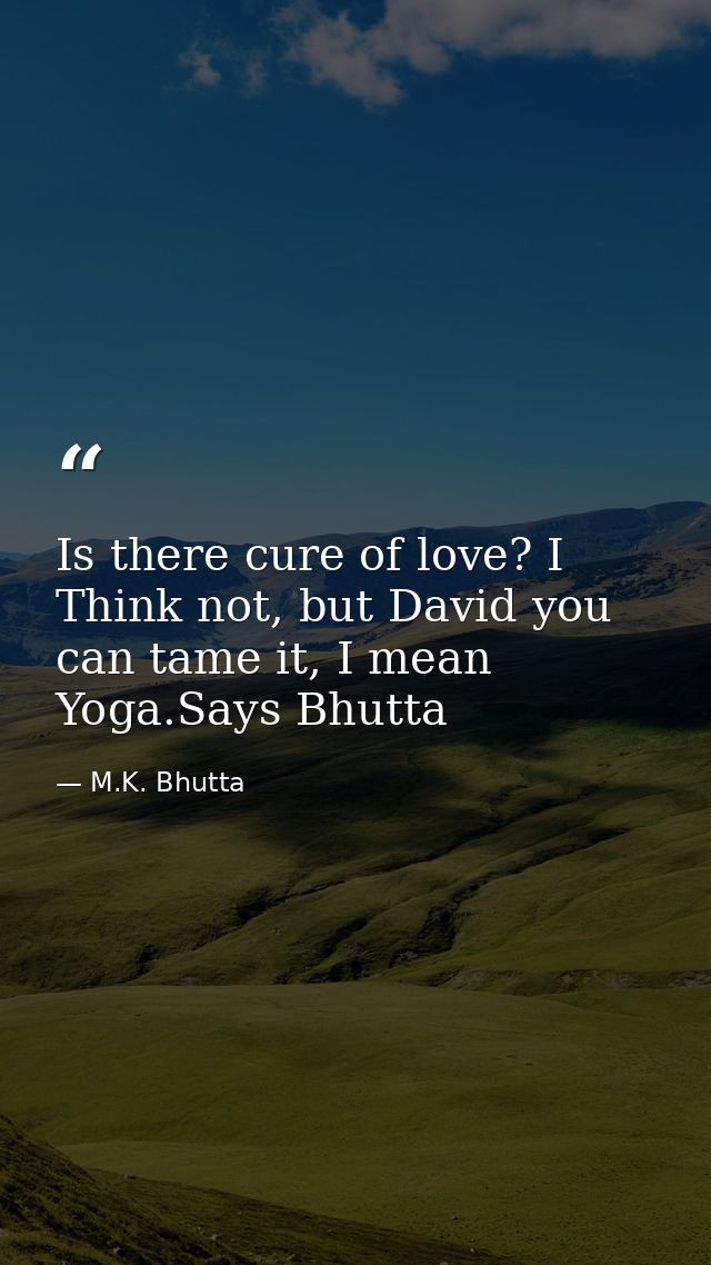 Is there cure of love? I Think not, but David you can tame it, I mean Yoga.Says Bhutta — M.K. Bhutta