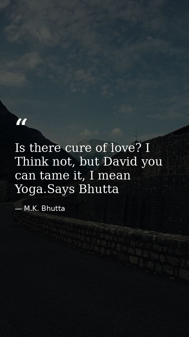 Is there cure of love? I Think not, but David you can tame it, I mean Yoga.Says Bhutta — M.K. Bhutta
