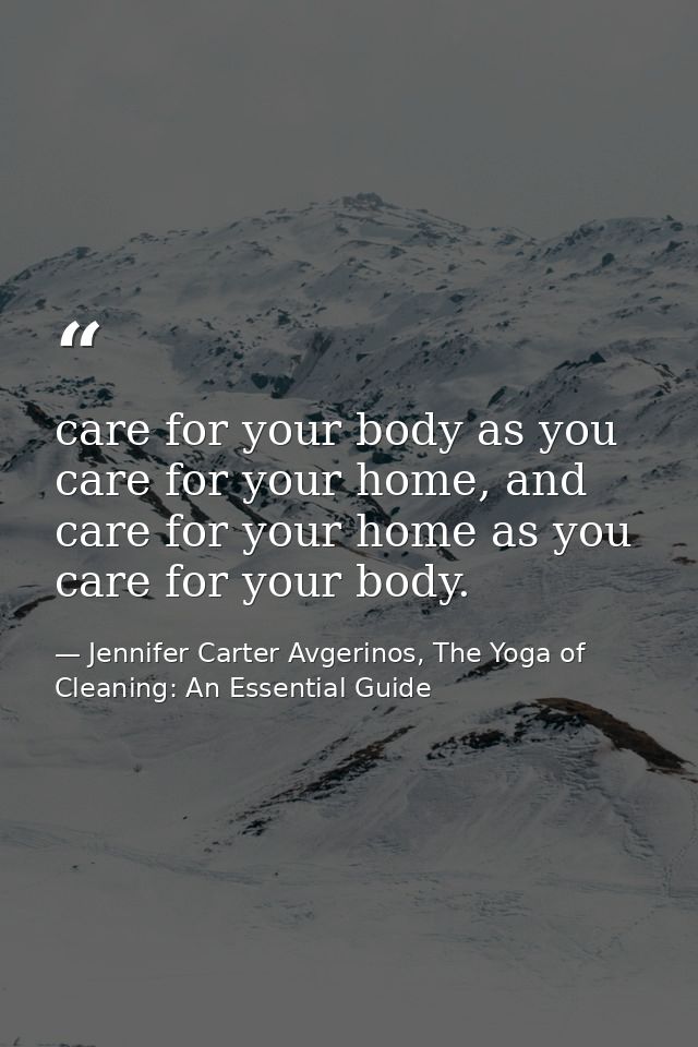 care for your body as you care for your home, and care for your home as you care for your body. — Jennifer Carter Avgerinos, The Yoga of Cleaning: An Essential Guide