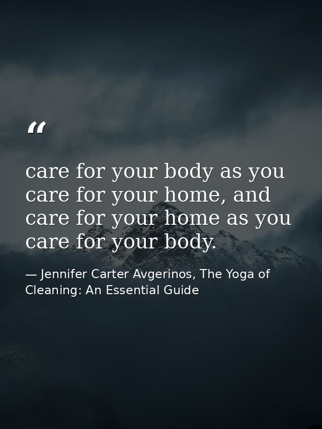 care for your body as you care for your home, and care for your home as you care for your body. — Jennifer Carter Avgerinos, The Yoga of Cleaning: An Essential Guide