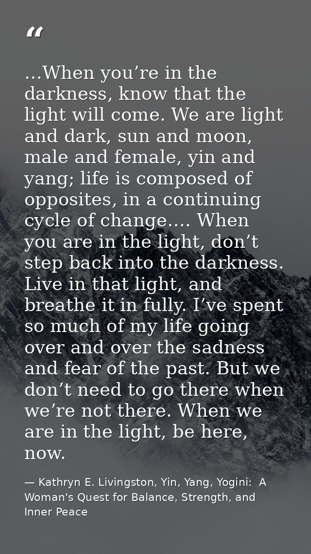 …When you’re in the darkness, know that the light will come. We are light and dark, sun and moon, male and female, yin a — Kathryn E. Livingston, Yin, Yang, Yogini:  A Woman's Quest for Balance, Strength, and Inner Peace