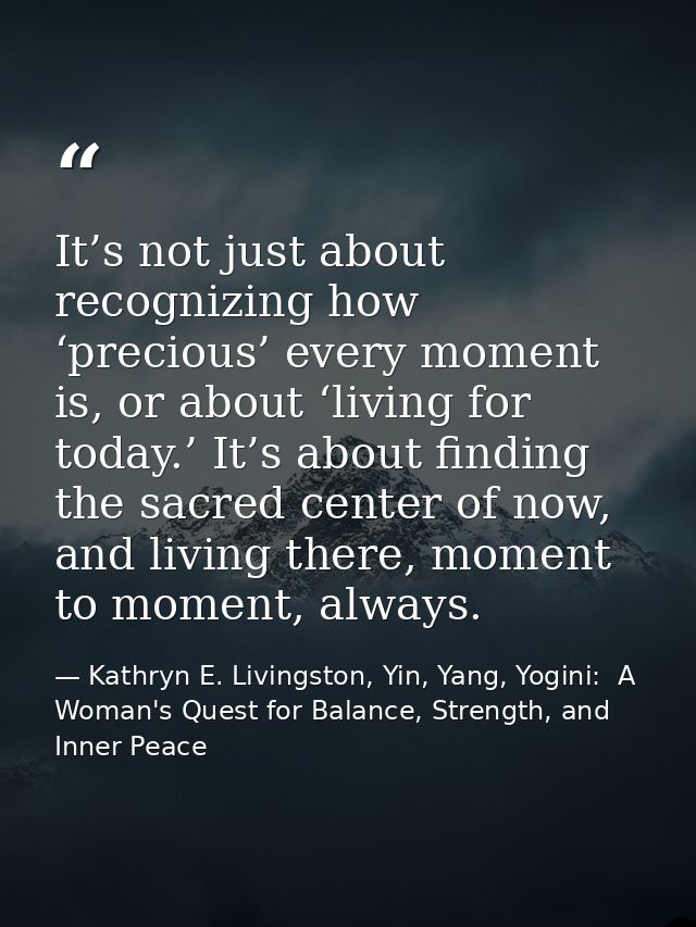 It’s not just about recognizing how ‘precious’ every moment is, or about ‘living for today.’ It’s about finding the sacr — Kathryn E. Livingston, Yin, Yang, Yogini:  A Woman's Quest for Balance, Strength, and Inner Peace